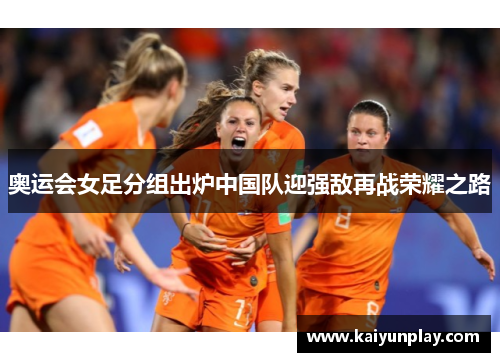 奥运会女足分组出炉中国队迎强敌再战荣耀之路